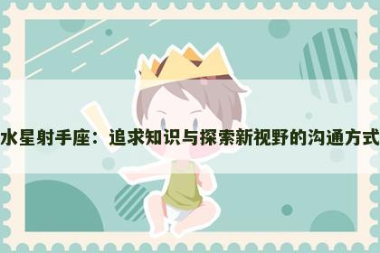 水星射手座：追求知识与探索新视野的沟通方式