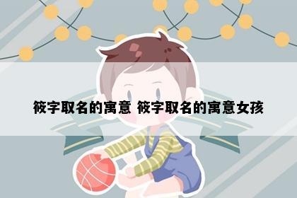 筱字取名的寓意 筱字取名的寓意女孩