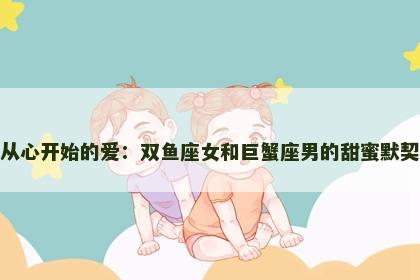 从心开始的爱：双鱼座女和巨蟹座男的甜蜜默契