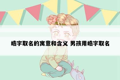 皓字取名的寓意和含义 男孩用皓字取名