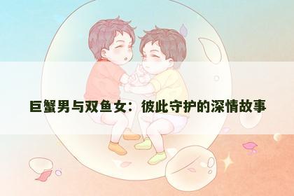 巨蟹男与双鱼女：彼此守护的深情故事