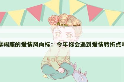 摩羯座的爱情风向标：今年你会遇到爱情转折点吗