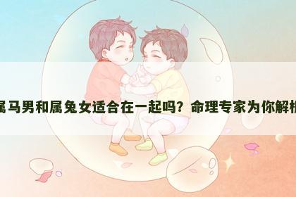 属马男和属兔女适合在一起吗？命理专家为你解析