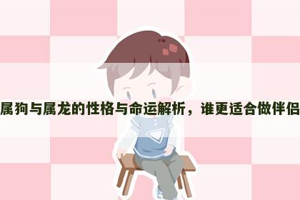 属狗与属龙的性格与命运解析，谁更适合做伴侣