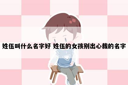 姓伍叫什么名字好 姓伍的女孩别出心裁的名字