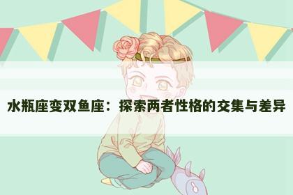 水瓶座变双鱼座：探索两者性格的交集与差异