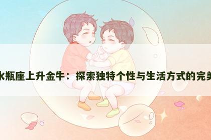 太阳水瓶座上升金牛：探索独特个性与生活方式的完美结合
