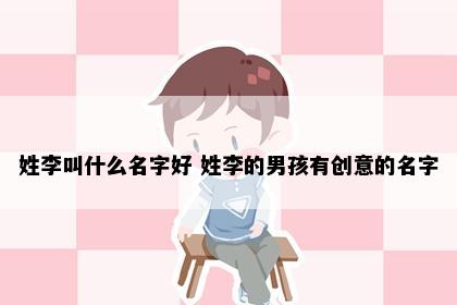 姓李叫什么名字好 姓李的男孩有创意的名字