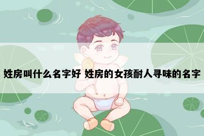 姓房叫什么名字好 姓房的女孩耐人寻味的名字