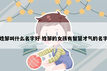 姓邹叫什么名字好 姓邹的女孩有智慧才气的名字