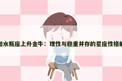 太阳水瓶座上升金牛：理性与稳重并存的星座性格解析