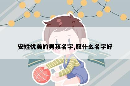 安姓优美的男孩名字,取什么名字好