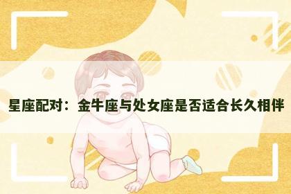 星座配对：金牛座与处女座是否适合长久相伴