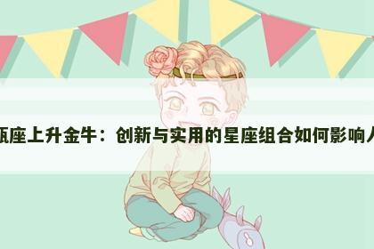 太阳水瓶座上升金牛：创新与实用的星座组合如何影响人生轨迹