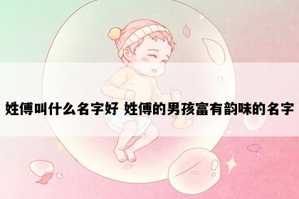 姓傅叫什么名字好 姓傅的男孩富有韵味的名字