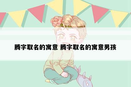 腾字取名的寓意 腾字取名的寓意男孩