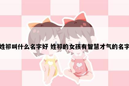 姓祁叫什么名字好 姓祁的女孩有智慧才气的名字
