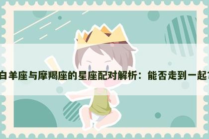 白羊座与摩羯座的星座配对解析：能否走到一起？