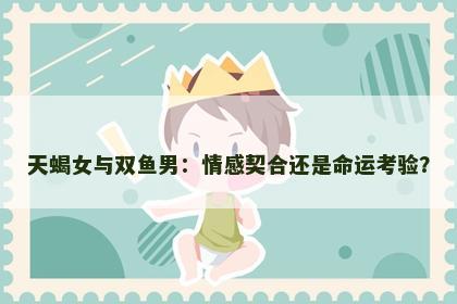 天蝎女与双鱼男：情感契合还是命运考验？