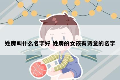姓房叫什么名字好 姓房的女孩有诗意的名字