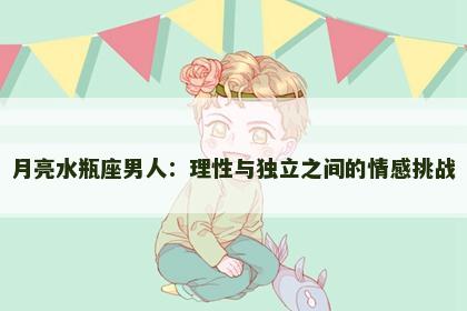 月亮水瓶座男人：理性与独立之间的情感挑战