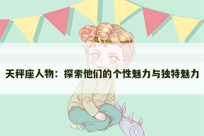 天秤座人物：探索他们的个性魅力与独特魅力