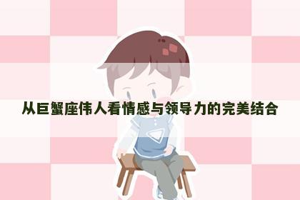 从巨蟹座伟人看情感与领导力的完美结合