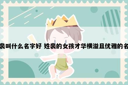 姓裴叫什么名字好 姓裴的女孩才华横溢且优雅的名字