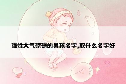 强姓大气磅礴的男孩名字,取什么名字好