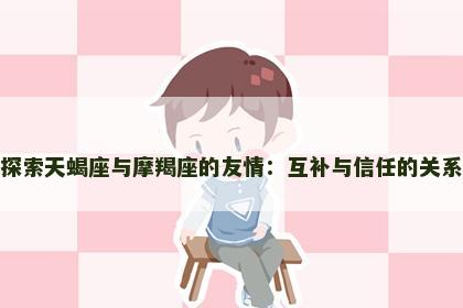 探索天蝎座与摩羯座的友情：互补与信任的关系