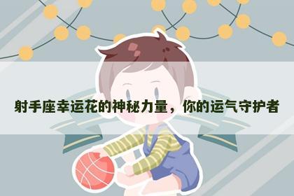 射手座幸运花的神秘力量，你的运气守护者