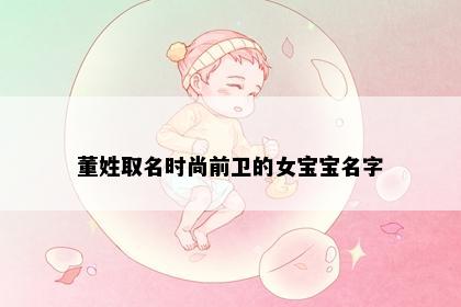 董姓取名时尚前卫的女宝宝名字
