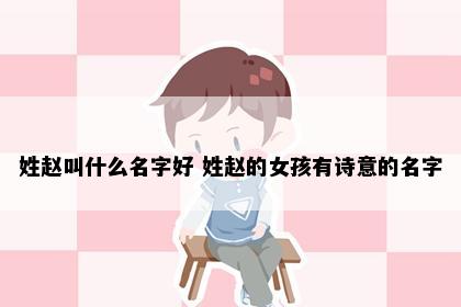 姓赵叫什么名字好 姓赵的女孩有诗意的名字
