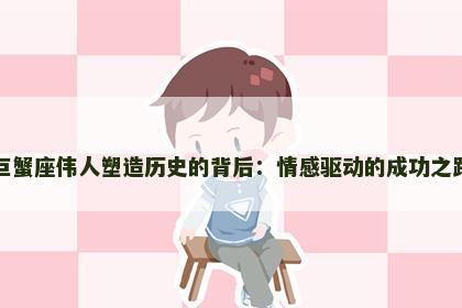 巨蟹座伟人塑造历史的背后：情感驱动的成功之路