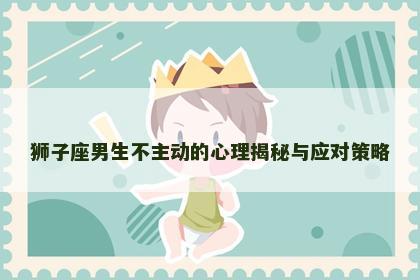 狮子座男生不主动的心理揭秘与应对策略