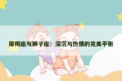 摩羯座与狮子座：深沉与热情的完美平衡