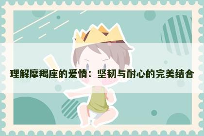 理解摩羯座的爱情：坚韧与耐心的完美结合