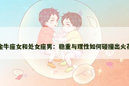 金牛座女和处女座男：稳重与理性如何碰撞出火花