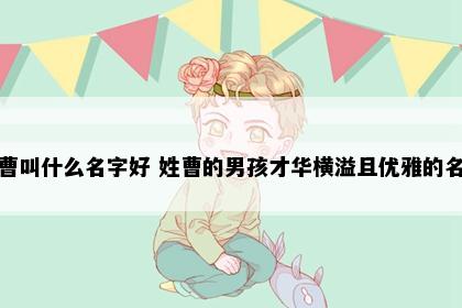 姓曹叫什么名字好 姓曹的男孩才华横溢且优雅的名字