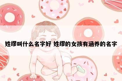 姓缪叫什么名字好 姓缪的女孩有涵养的名字