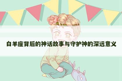 白羊座背后的神话故事与守护神的深远意义