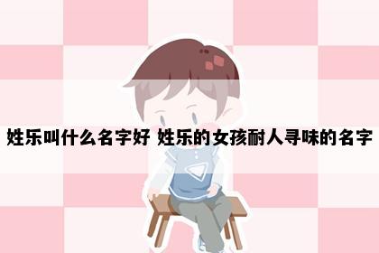 姓乐叫什么名字好 姓乐的女孩耐人寻味的名字