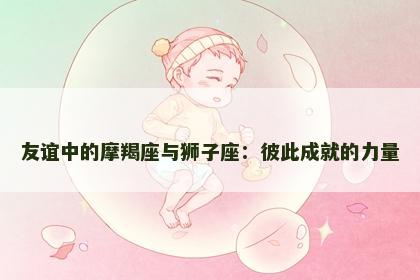 友谊中的摩羯座与狮子座：彼此成就的力量