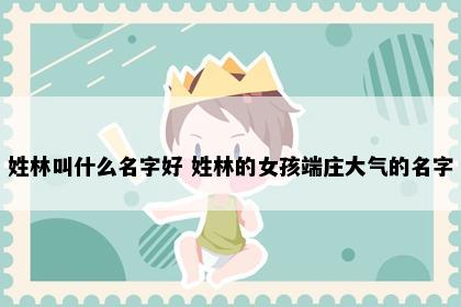 姓林叫什么名字好 姓林的女孩端庄大气的名字