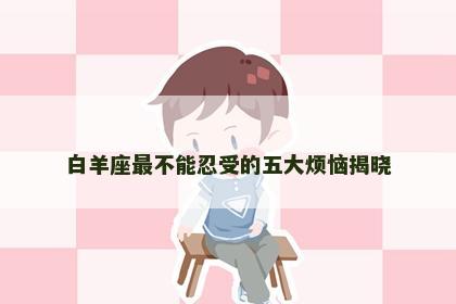 白羊座最不能忍受的五大烦恼揭晓