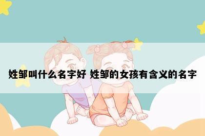 姓邹叫什么名字好 姓邹的女孩有含义的名字