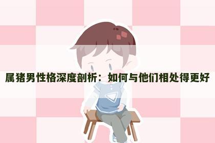 属猪男性格深度剖析：如何与他们相处得更好