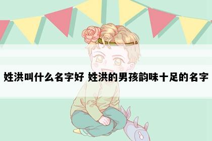 姓洪叫什么名字好 姓洪的男孩韵味十足的名字