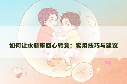 如何让水瓶座回心转意：实用技巧与建议
