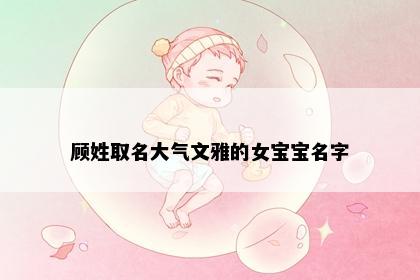 顾姓取名大气文雅的女宝宝名字